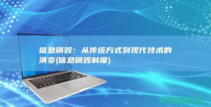 信息销毁：从传统方式到现代技术的演变 (信息销毁制度)