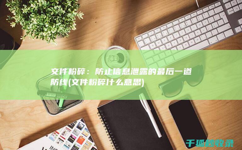 文件粉碎：防止信息泄露的最后一道防线 (文件粉碎什么意思)
