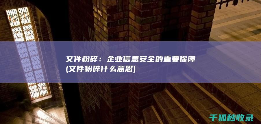 文件粉碎：企业信息安全的重要保障 (文件粉碎什么意思)