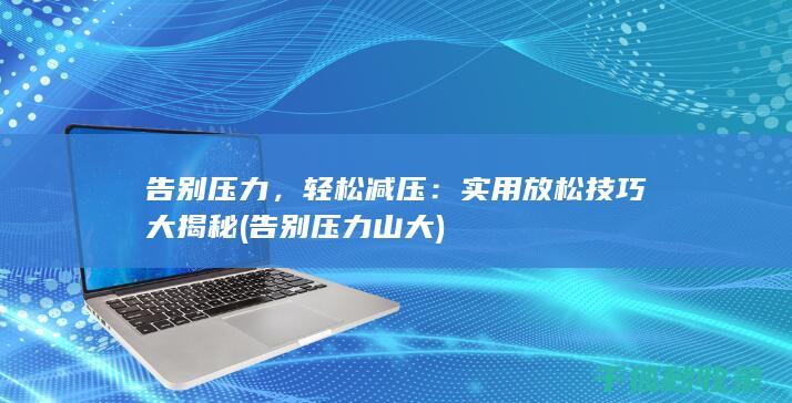 告别压力，轻松减压：实用放松技巧大揭秘 (告别压力山大)