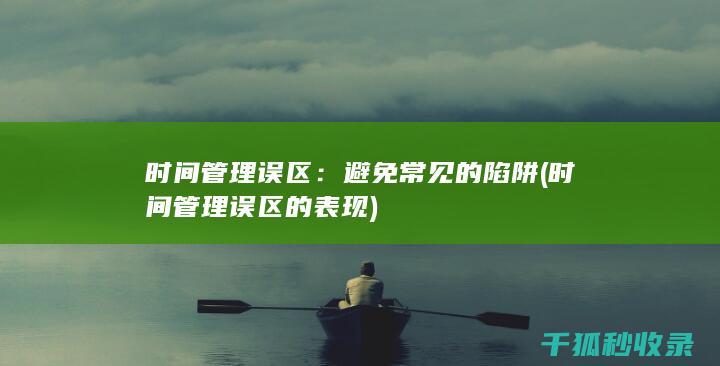 时间管理误区：避免常见的陷阱 (时间管理误区的表现)