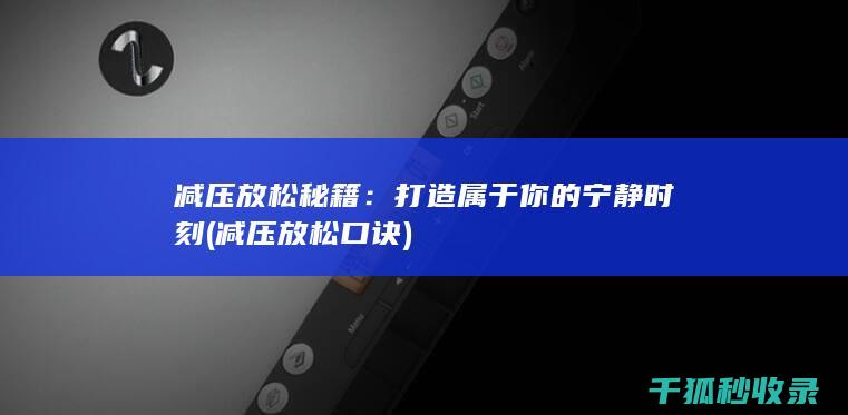 减压放松秘籍：打造属于你的宁静时刻 (减压放松口诀)