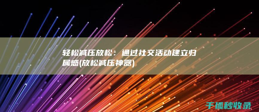 轻松减压放松：通过社交活动建立归属感 (放松减压神器)