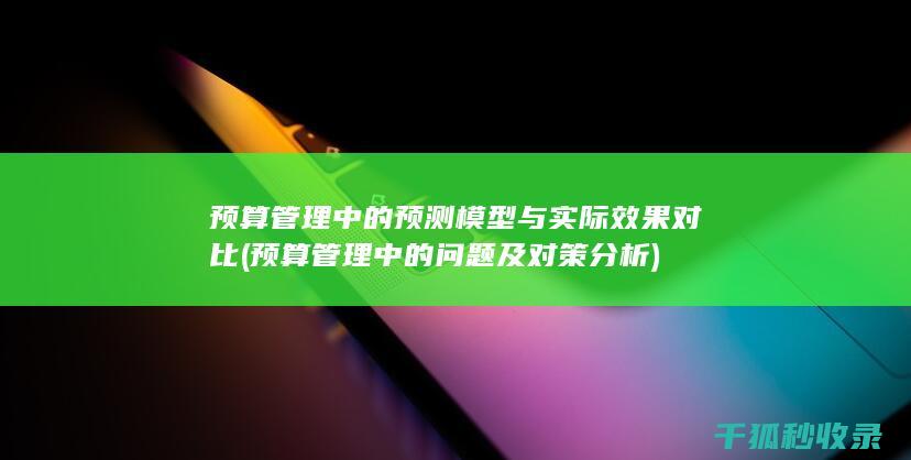 预算管理中的预测模型与实际效果对比 (预算管理中的问题及对策分析)