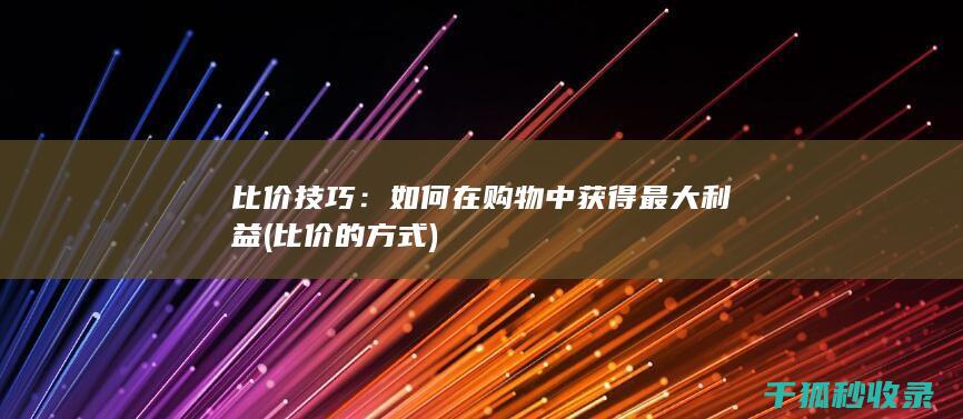 比价技巧：如何在购物中获得最大利益 (比价的方式)