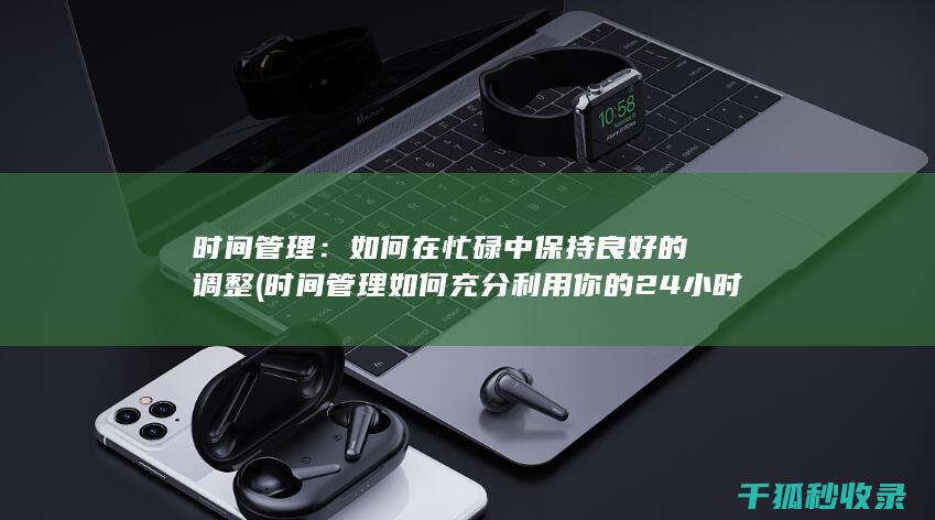 时间管理：如何在忙碌中保持良好的调整 (时间管理如何充分利用你的24小时)