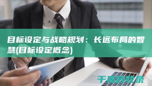 目标设定与战略规划：长远布局的智慧 (目标设定概念)