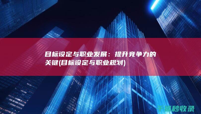目标设定与职业发展：提升竞争力的关键 (目标设定与职业规划)