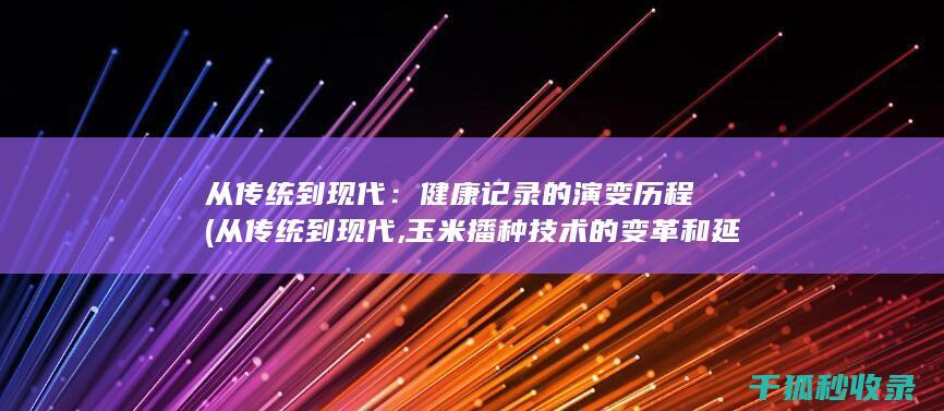 从传统到现代：健康记录的演变历程 (从传统到现代,玉米播种技术的变革和延伸)