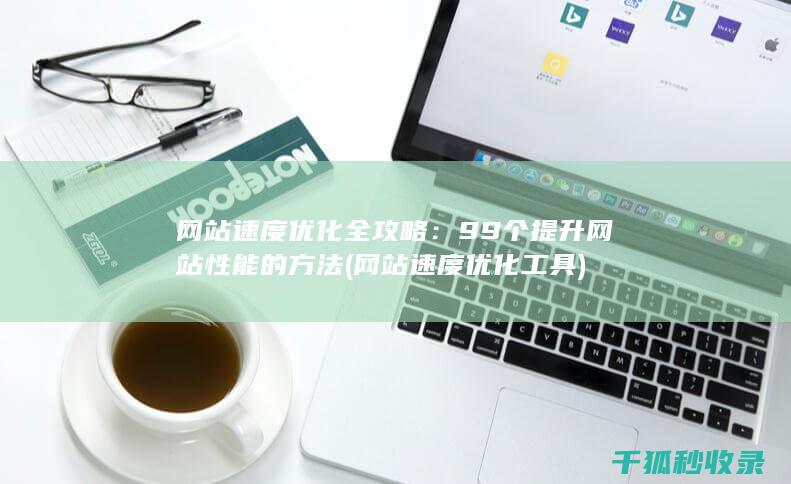 网站速度优化全攻略：99个提升网站性能的方法 (网站速度优化工具)