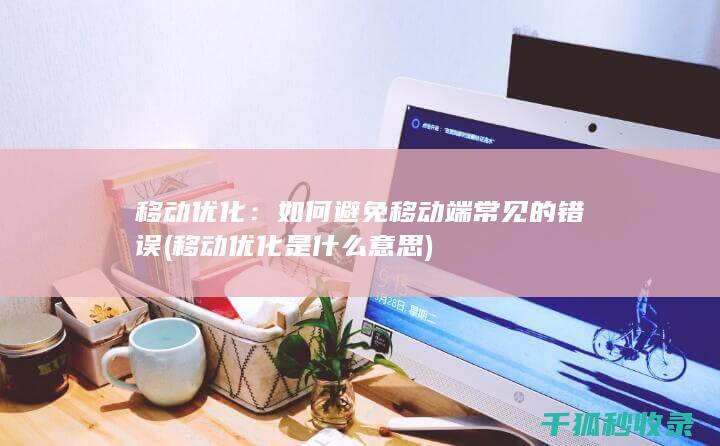移动优化：如何避免移动端常见的错误 (移动优化是什么意思)