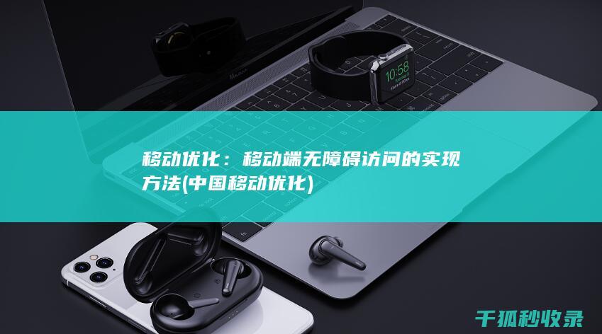 移动优化：移动端无障碍访问的实现方法 (中国移动优化)