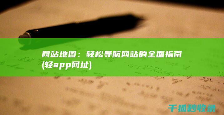 网站地图：轻松导航网站的全面指南 (轻app网址)