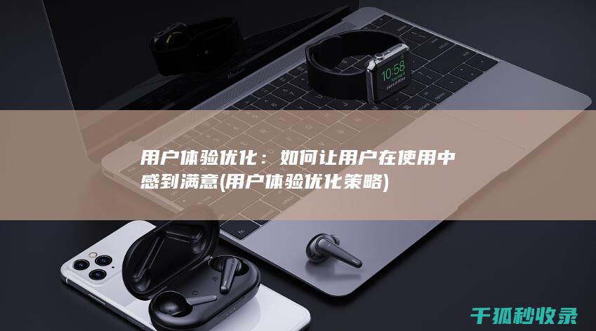 用户体验优化：如何让用户在使用中感到满意 (用户体验优化策略)