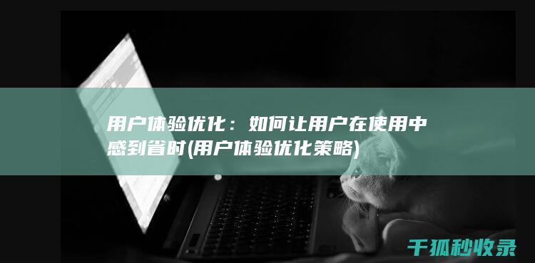 用户体验优化：如何让用户在使用中感到省时 (用户体验优化策略)