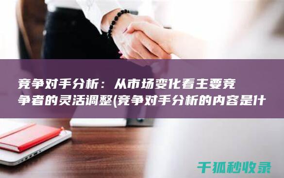 竞争对手分析：从市场变化看主要竞争者的灵活调整 (竞争对手分析的内容是什么)