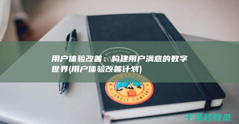 用户体验改善：构建用户满意的数字世界 (用户体验改善计划)