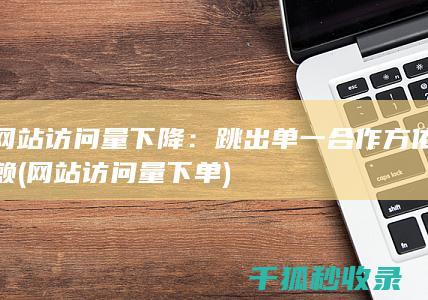 网站访问量下降：跳出单一合作方依赖 (网站访问量下单)