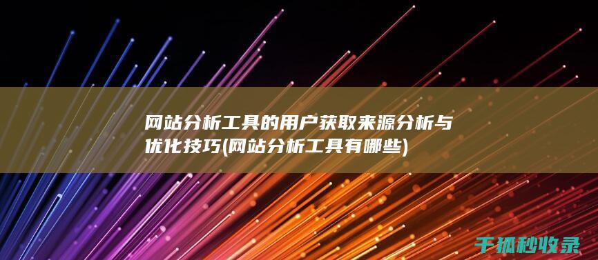 网站分析工具的用户获取来源分析与优化技巧 (网站分析工具有哪些)